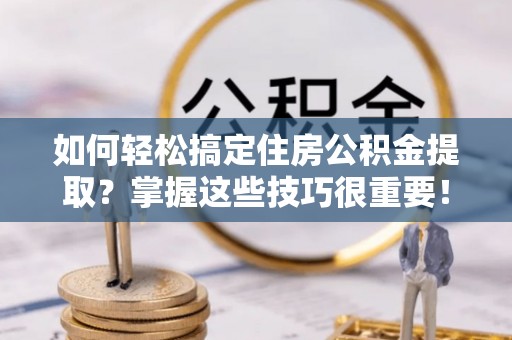 南乐如何轻松搞定住房公积金提取？掌握这些技巧很重要！