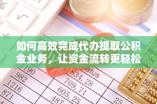 南乐如何高效完成代办提取公积金业务，让资金流转更轻松