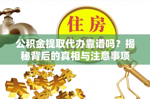 南乐公积金提取代办靠谱吗？揭秘背后的真相与注意事项