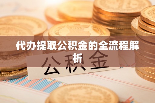 南乐代办提取公积金的全流程解析