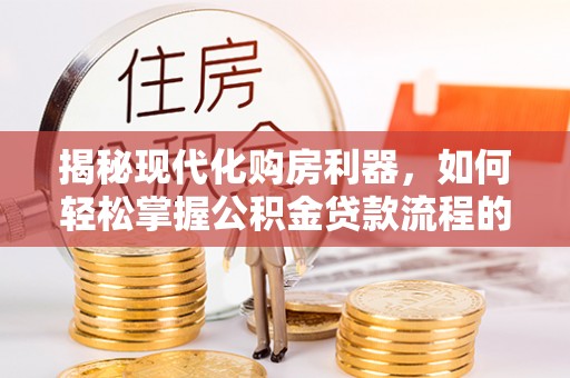 南乐揭秘现代化购房利器，如何轻松掌握公积金贷款流程的每一个细节