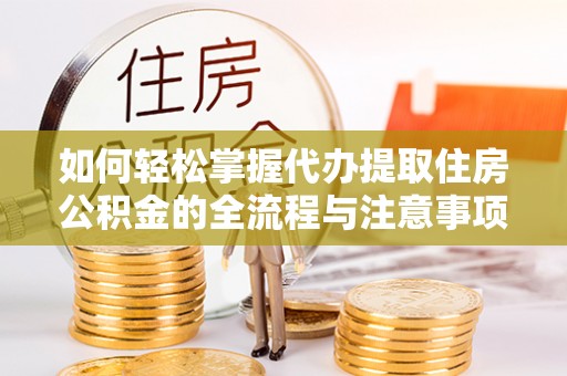 南乐如何轻松掌握代办提取住房公积金的全流程与注意事项