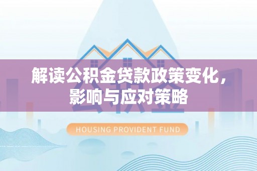 南乐解读公积金贷款政策变化，影响与应对策略