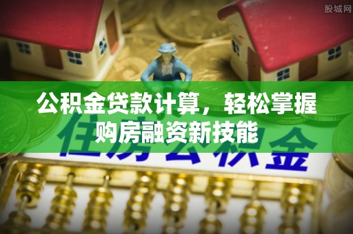 南乐公积金贷款计算，轻松掌握购房融资新技能