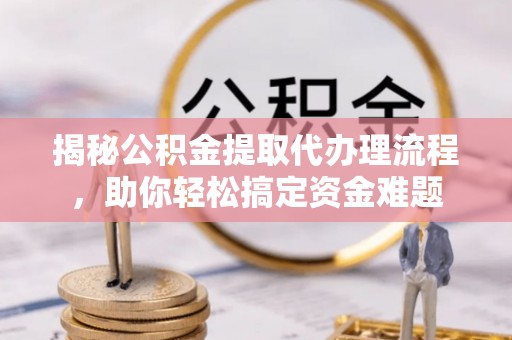南乐揭秘公积金提取代办理流程，助你轻松搞定资金难题