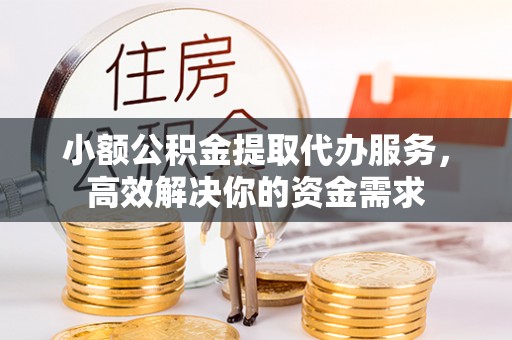 南乐小额公积金提取代办服务，高效解决你的资金需求
