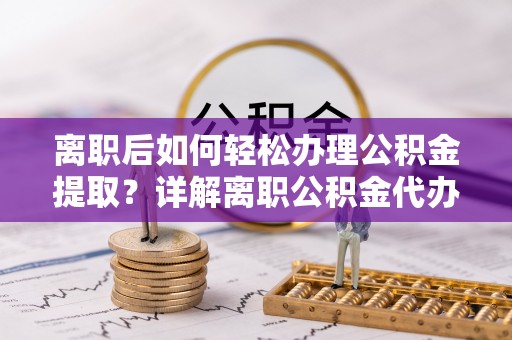 南乐离职后如何轻松办理公积金提取？详解离职公积金代办提取流程