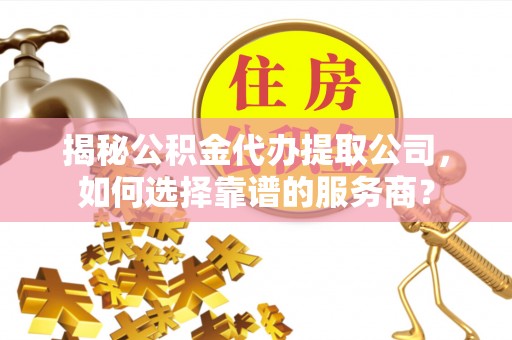 南乐揭秘公积金代办提取公司，如何选择靠谱的服务商？