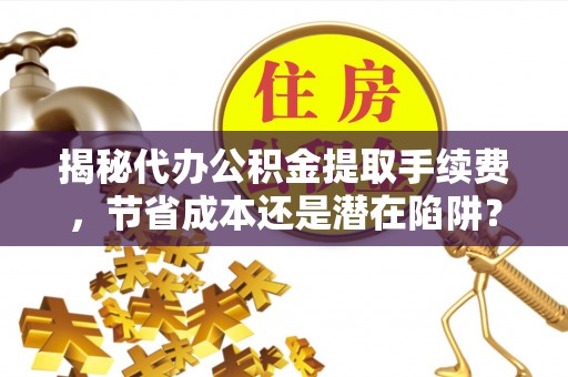 南乐揭秘代办公积金提取手续费，节省成本还是潜在陷阱？