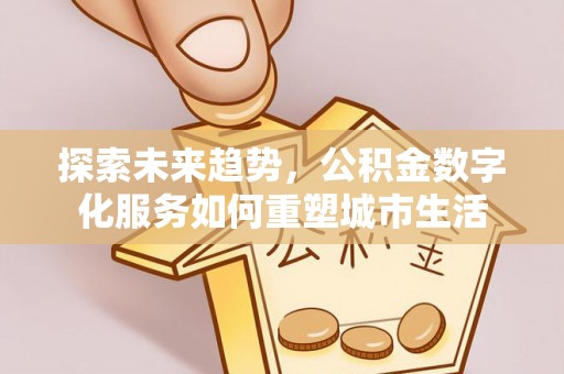 南乐探索未来趋势，公积金数字化服务如何重塑城市生活