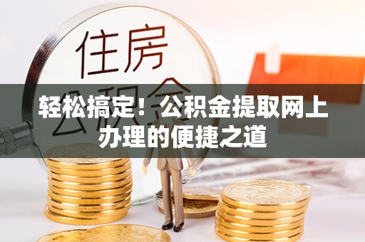 南乐轻松搞定！公积金提取网上办理的便捷之道