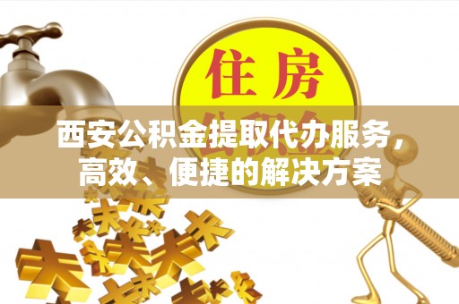 南乐西安公积金提取代办服务，高效、便捷的解决方案