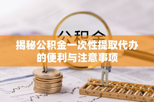 南乐揭秘公积金一次性提取代办的便利与注意事项