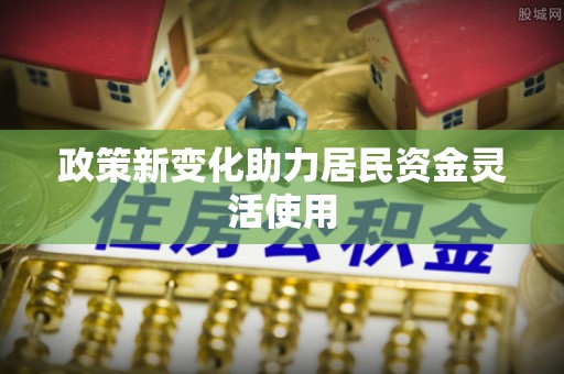 南乐政策新变化助力居民资金灵活使用