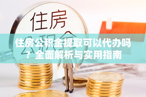 南乐住房公积金提取可以代办吗？全面解析与实用指南