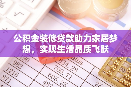 南乐公积金装修贷款助力家居梦想，实现生活品质飞跃