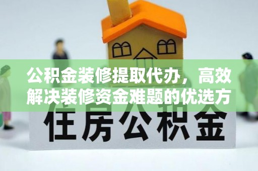 南乐公积金装修提取代办，高效解决装修资金难题的优选方案