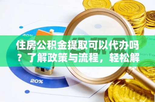 南乐住房公积金提取可以代办吗？了解政策与流程，轻松解决疑惑