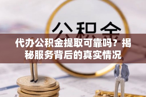 南乐代办公积金提取可靠吗？揭秘服务背后的真实情况