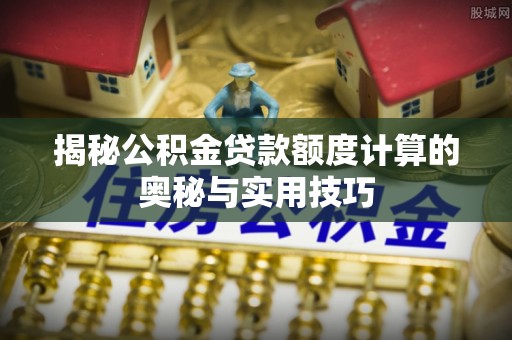 南乐揭秘公积金贷款额度计算的奥秘与实用技巧