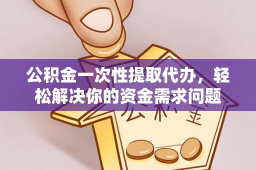 南乐公积金一次性提取代办，轻松解决你的资金需求问题