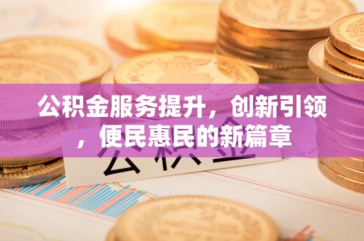 南乐公积金服务提升，创新引领，便民惠民的新篇章
