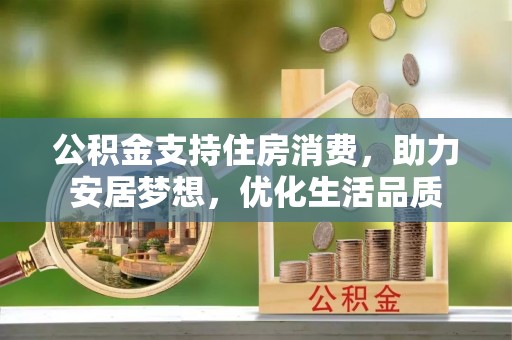 南乐公积金支持住房消费，助力安居梦想，优化生活品质