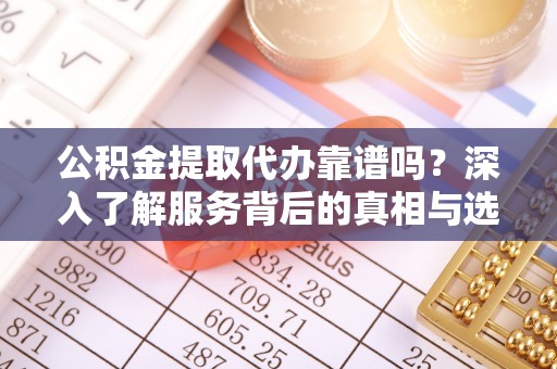 南乐公积金提取代办靠谱吗？深入了解服务背后的真相与选择指南