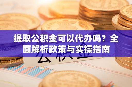 南乐提取公积金可以代办吗？全面解析政策与实操指南