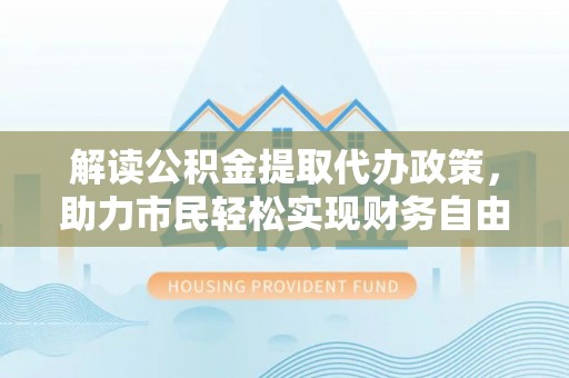南乐解读公积金提取代办政策，助力市民轻松实现财务自由