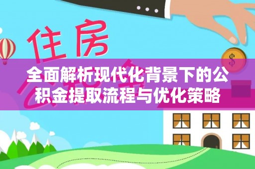 南乐全面解析现代化背景下的公积金提取流程与优化策略