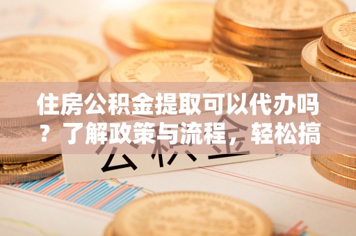 南乐住房公积金提取可以代办吗？了解政策与流程，轻松搞定公积金提取