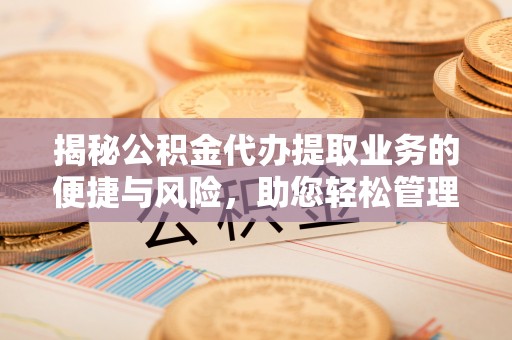 南乐揭秘公积金代办提取业务的便捷与风险，助您轻松管理个人财务