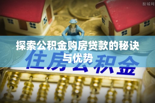 南乐探索公积金购房贷款的秘诀与优势