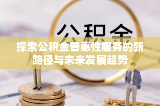 南乐探索公积金普惠性服务的新路径与未来发展趋势