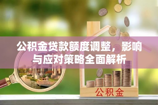 南乐公积金贷款额度调整，影响与应对策略全面解析