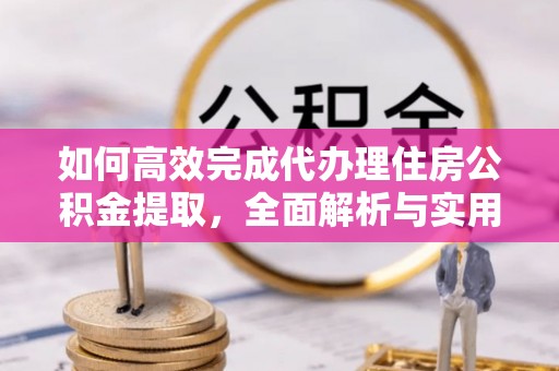 南乐如何高效完成代办理住房公积金提取，全面解析与实用技巧