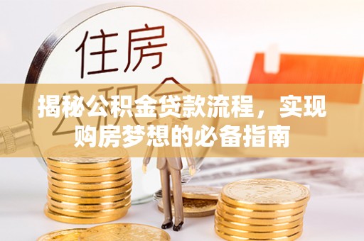 南乐揭秘公积金贷款流程，实现购房梦想的必备指南
