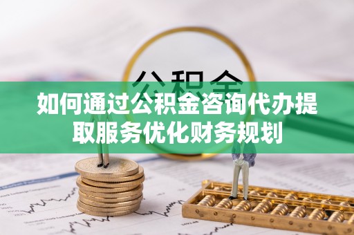 南乐如何通过公积金咨询代办提取服务优化财务规划