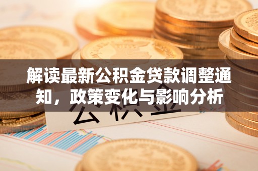 南乐解读最新公积金贷款调整通知，政策变化与影响分析