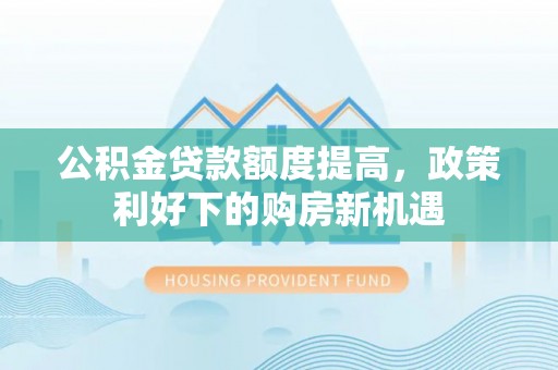 南乐公积金贷款额度提高，政策利好下的购房新机遇