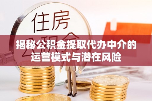 南乐揭秘公积金提取代办中介的运营模式与潜在风险