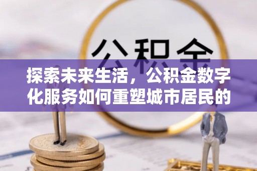 南乐探索未来生活，公积金数字化服务如何重塑城市居民的便利体验