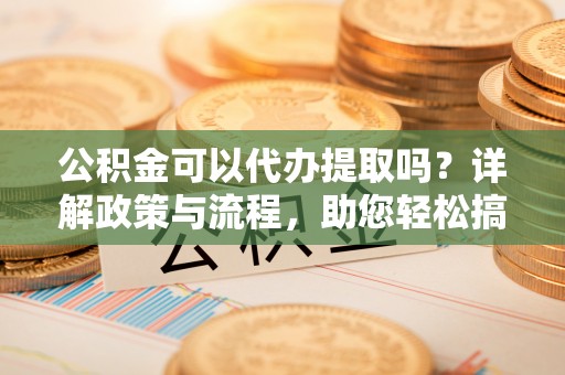 南乐公积金可以代办提取吗？详解政策与流程，助您轻松搞定！