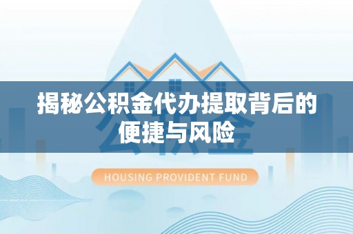 南乐揭秘公积金代办提取背后的便捷与风险