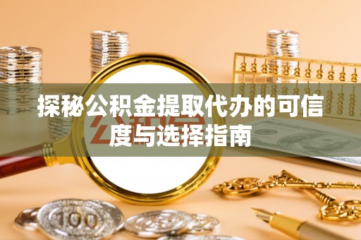 南乐探秘公积金提取代办的可信度与选择指南