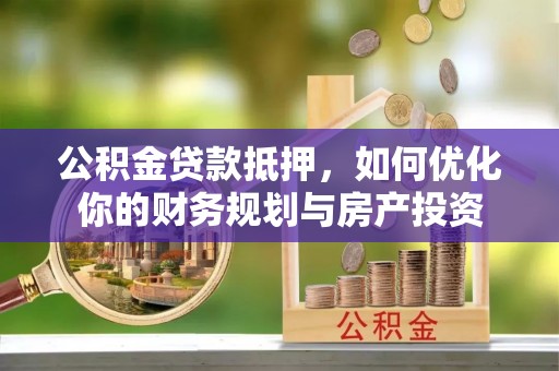 南乐公积金贷款抵押，如何优化你的财务规划与房产投资