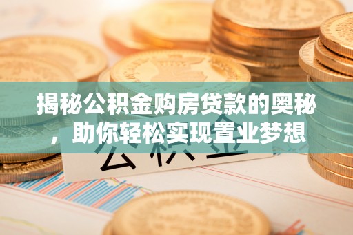 南乐揭秘公积金购房贷款的奥秘，助你轻松实现置业梦想