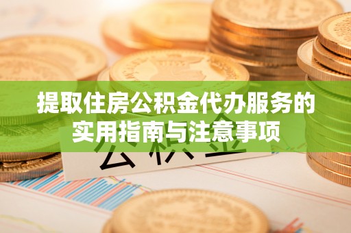 南乐提取住房公积金代办服务的实用指南与注意事项