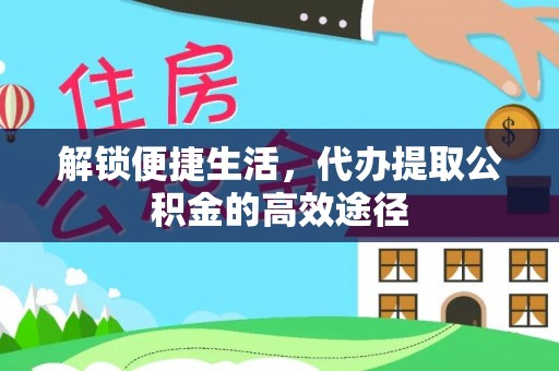 南乐解锁便捷生活，代办提取公积金的高效途径